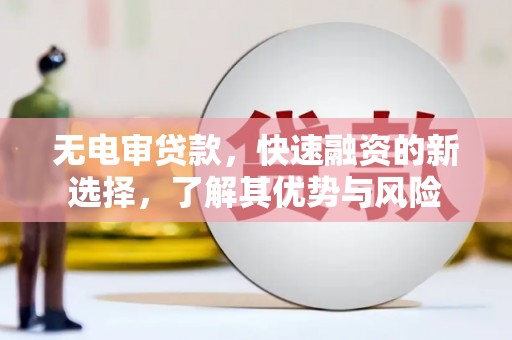 阿克陶无电审贷款，快速融资的新选择，了解其优势与风险