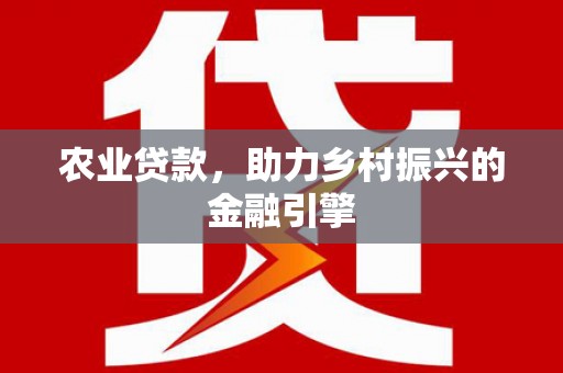 荔城农业贷款，助力乡村振兴的金融引擎