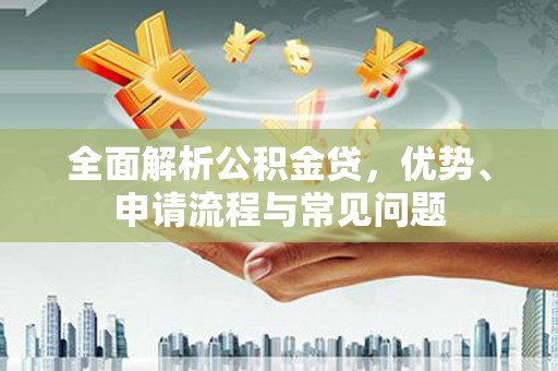 永寿全面解析公积金贷，优势、申请流程与常见问题