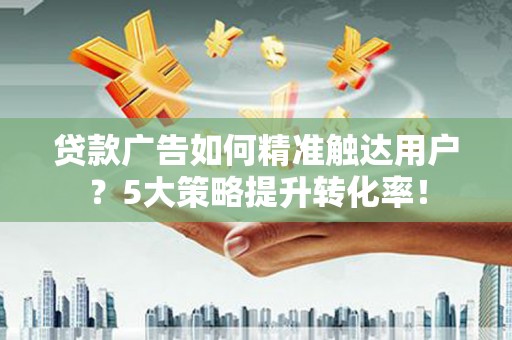 雷山贷款广告如何精准触达用户？5大策略提升转化率！