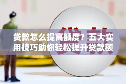 洞口贷款怎么提高额度？五大实用技巧助你轻松提升贷款额度