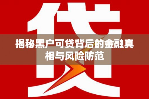 原州揭秘黑户可贷背后的金融真相与风险防范