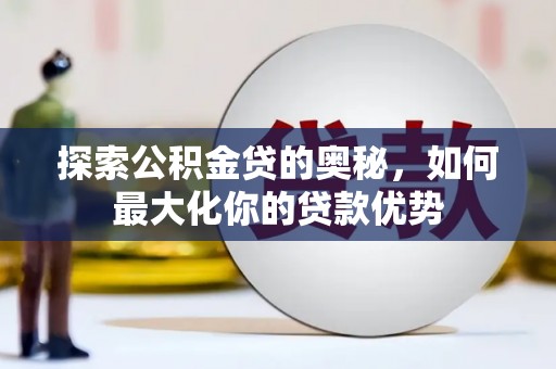 富川探索公积金贷的奥秘，如何最大化你的贷款优势