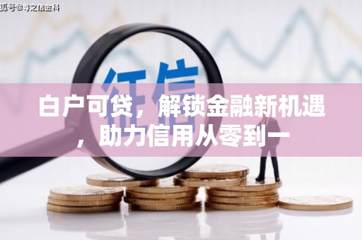 江东白户可贷，解锁金融新机遇，助力信用从零到一