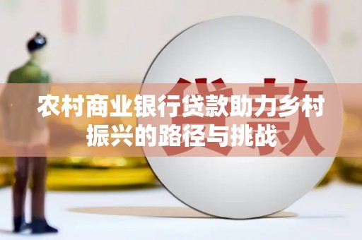 平江农村商业银行贷款助力乡村振兴的路径与挑战