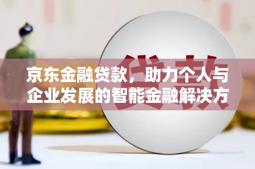 梅山京东金融贷款，助力个人与企业发展的智能金融解决方案