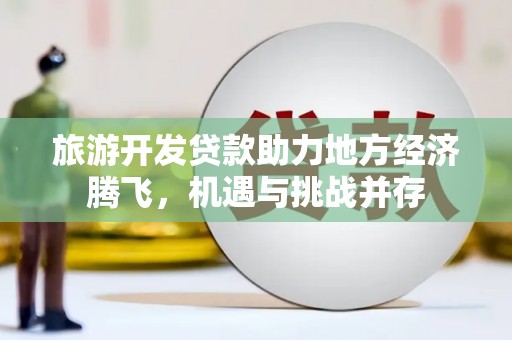 东方旅游开发贷款助力地方经济腾飞，机遇与挑战并存