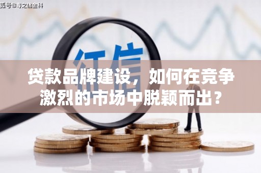 宜黄贷款品牌建设，如何在竞争激烈的市场中脱颖而出？