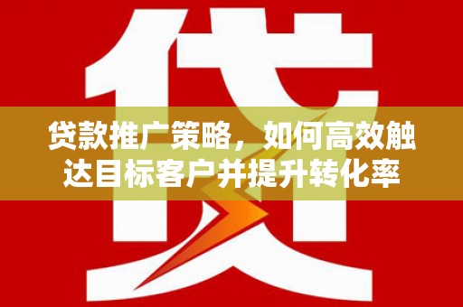 沂南贷款推广策略，如何高效触达目标客户并提升转化率