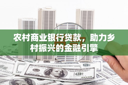 延平农村商业银行贷款，助力乡村振兴的金融引擎