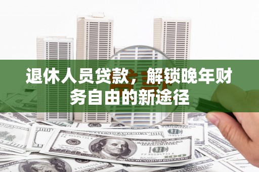 太平退休人员贷款，解锁晚年财务自由的新途径