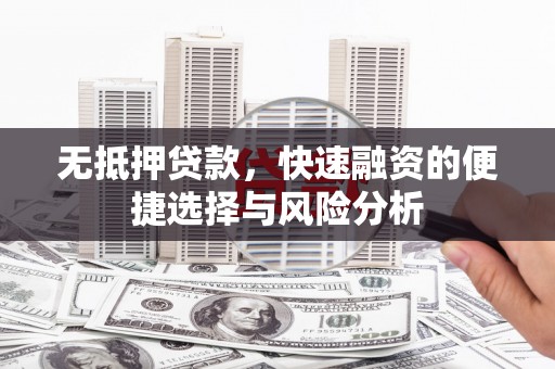 德惠无抵押贷款，快速融资的便捷选择与风险分析