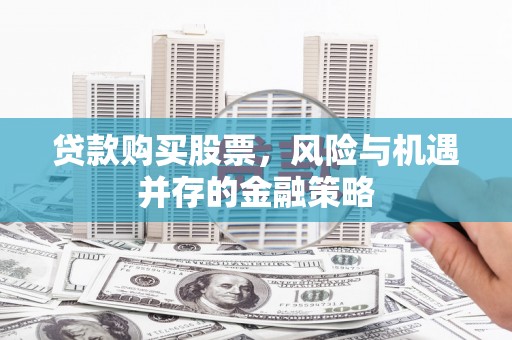呼和浩特贷款购买股票，风险与机遇并存的金融策略