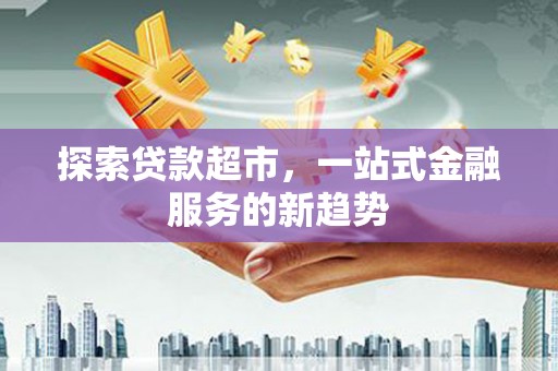 铜梁探索贷款超市，一站式金融服务的新趋势