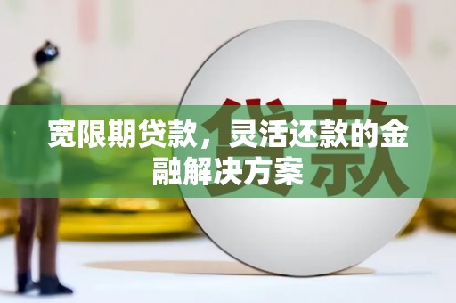 沂源宽限期贷款，灵活还款的金融解决方案
