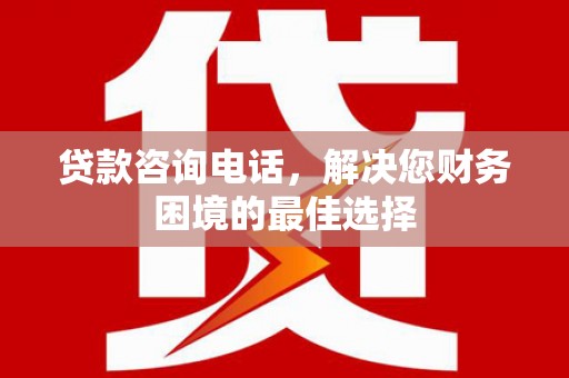 丹徒贷款咨询电话，解决您财务困境的最佳选择