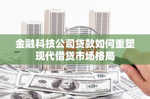 门头沟金融科技公司贷款如何重塑现代借贷市场格局