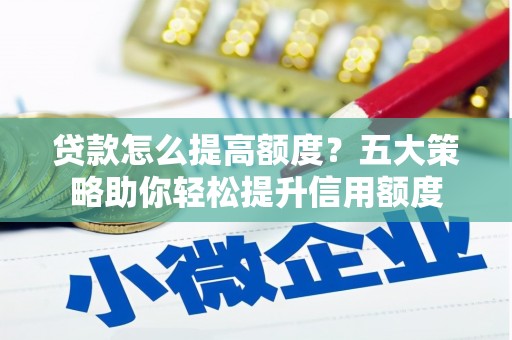 桃江贷款怎么提高额度？五大策略助你轻松提升信用额度