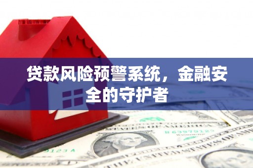 广南贷款风险预警系统，金融安全的守护者