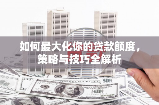 赤坎如何最大化你的贷款额度，策略与技巧全解析