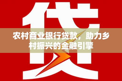 芦山农村商业银行贷款，助力乡村振兴的金融引擎