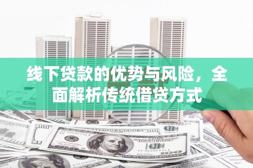 达孜线下贷款的优势与风险，全面解析传统借贷方式