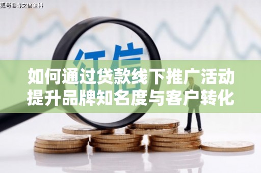 瓯海如何通过贷款线下推广活动提升品牌知名度与客户转化率