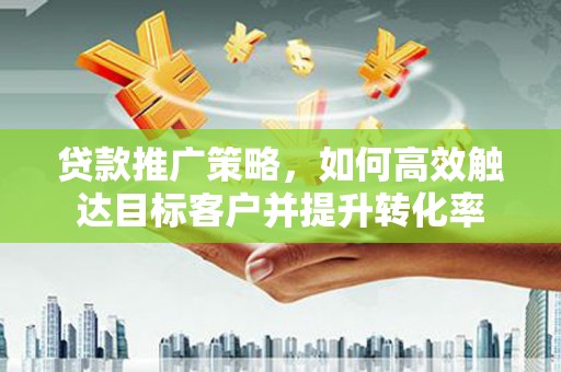 延吉贷款推广策略，如何高效触达目标客户并提升转化率