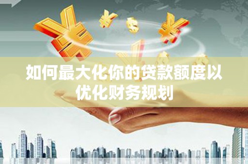 乌兰察布如何最大化你的贷款额度以优化财务规划