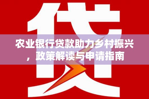 雾台农业银行贷款助力乡村振兴，政策解读与申请指南