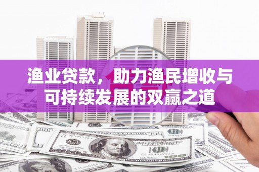 东平渔业贷款，助力渔民增收与可持续发展的双赢之道