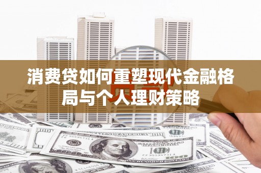 攸县消费贷如何重塑现代金融格局与个人理财策略