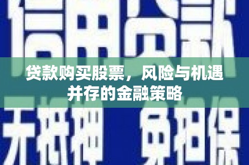 威远贷款购买股票，风险与机遇并存的金融策略