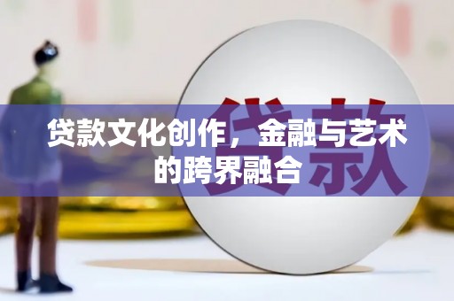 霞浦贷款文化创作，金融与艺术的跨界融合
