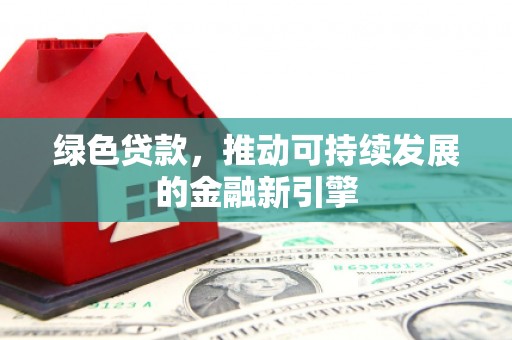 潮州绿色贷款，推动可持续发展的金融新引擎