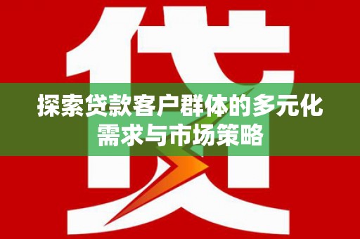 铜梁探索贷款客户群体的多元化需求与市场策略