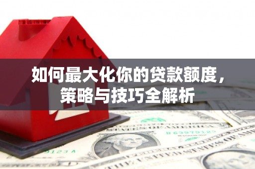 大竹如何最大化你的贷款额度，策略与技巧全解析