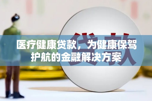 余庆医疗健康贷款，为健康保驾护航的金融解决方案
