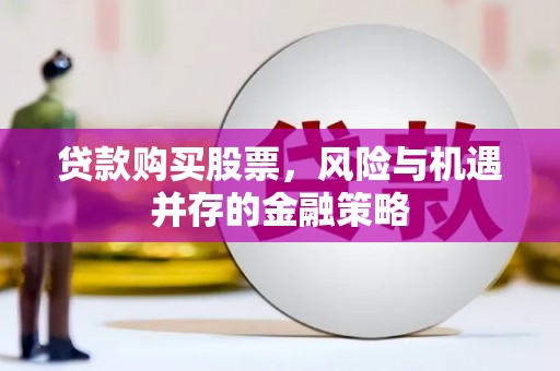 朔城贷款购买股票，风险与机遇并存的金融策略
