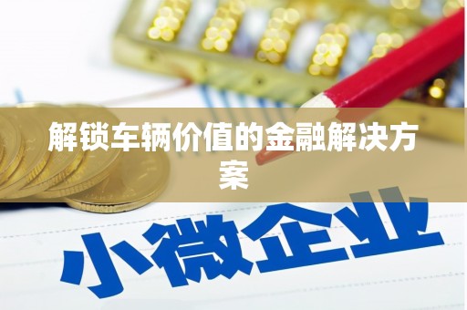 梧栖解锁车辆价值的金融解决方案