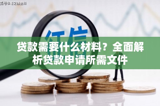 蕲春贷款需要什么材料?全面解析贷款申请所需文件 蕲春贷款需要什么材料?全面解析贷款申请所需文件