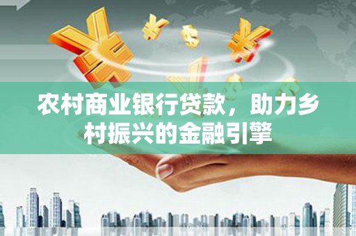 南庄农村商业银行贷款，助力乡村振兴的金融引擎