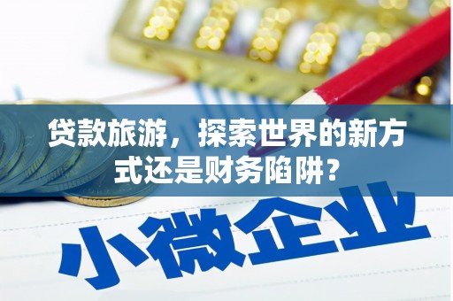 临渭贷款旅游，探索世界的新方式还是财务陷阱？
